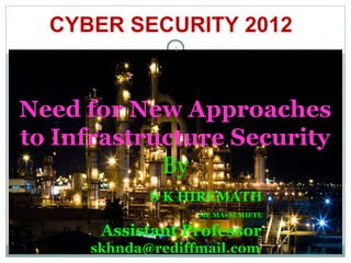 CYBER SECURITY 2012
               1




Need for New Approaches
to Infrastructure Security
            By
            S K HIREMATH
                   ME MAeSI MIETE

      Assistant Professor
     skhnda@rediffmail.com
 