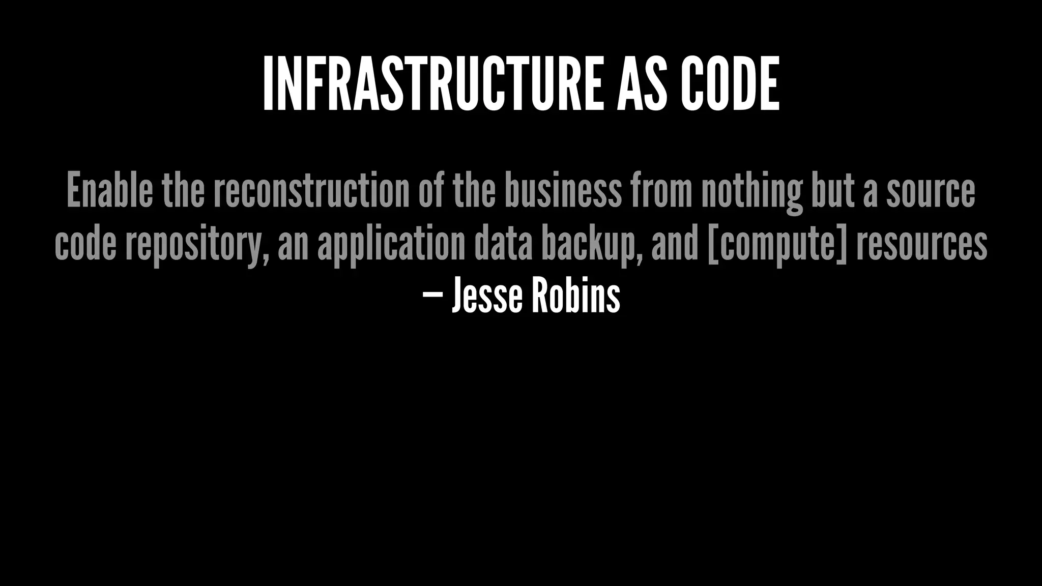INFRASTRUCTURE AS CODE
Enable the reconstruction of the business from nothing but a source
code repository, an application data backup, and [compute] resources
— Jesse Robins
 