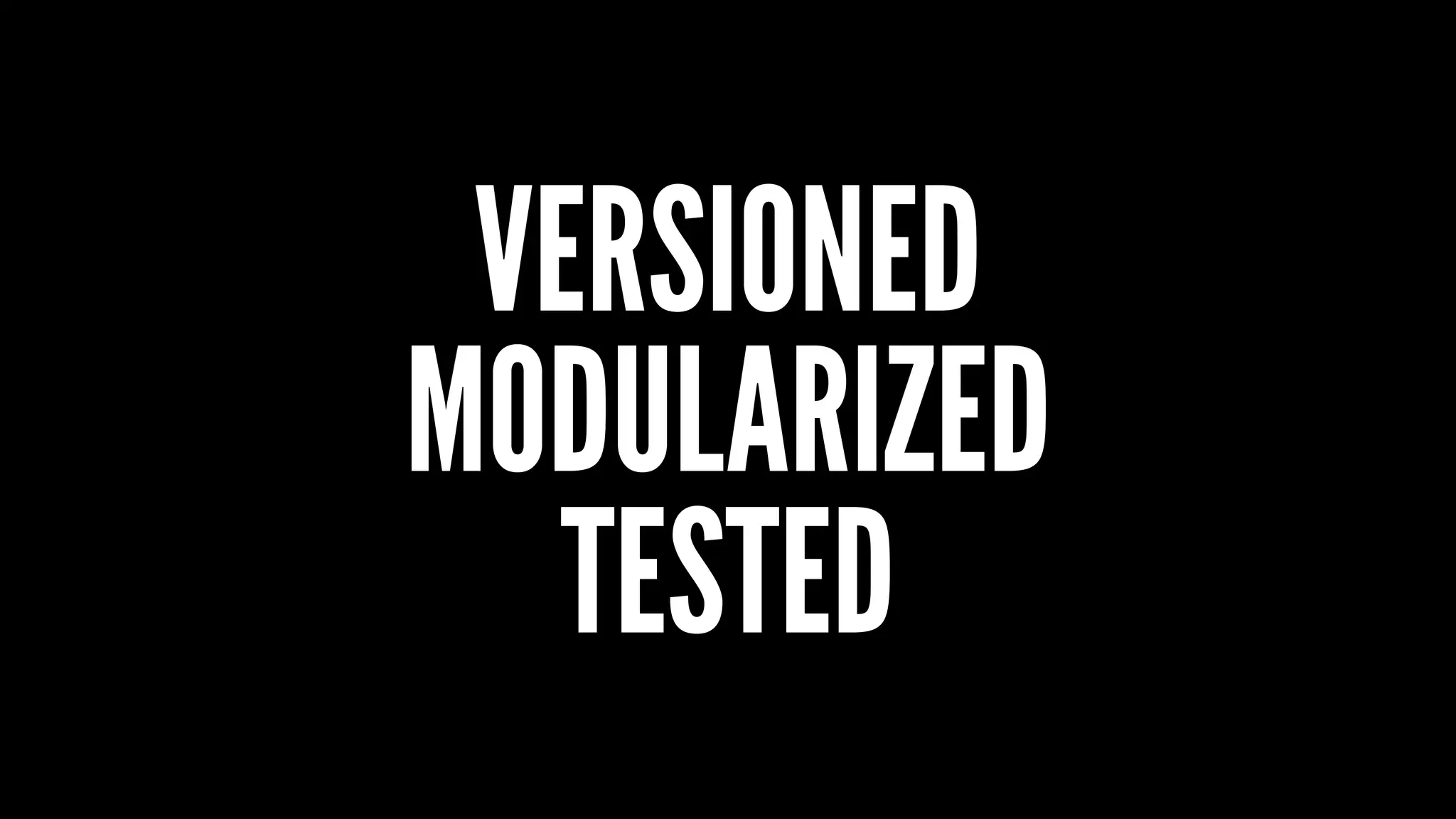 VERSIONED
MODULARIZED
TESTED
 