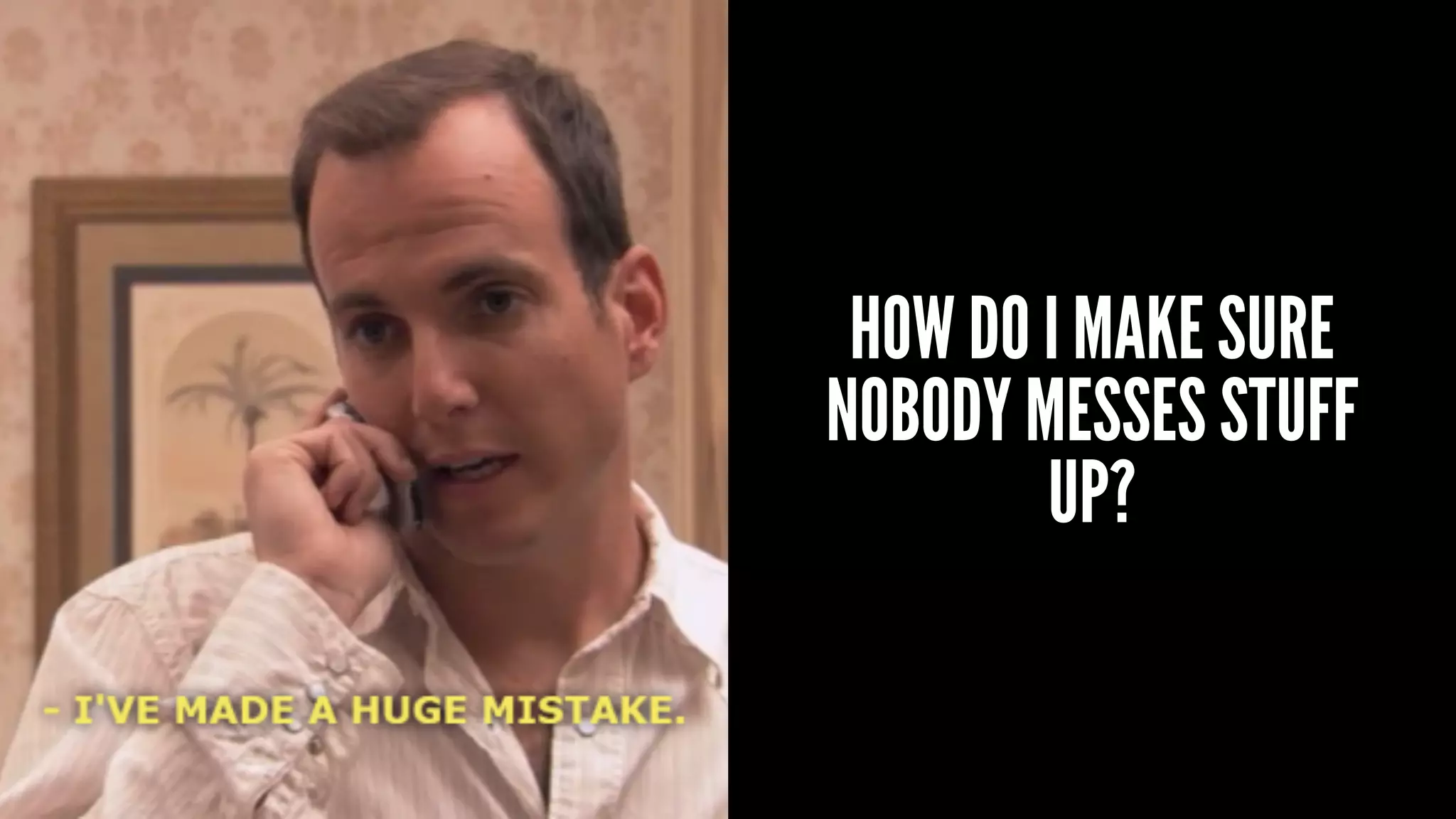 HOW DO I MAKE SURE
NOBODY MESSES STUFF
UP?
 