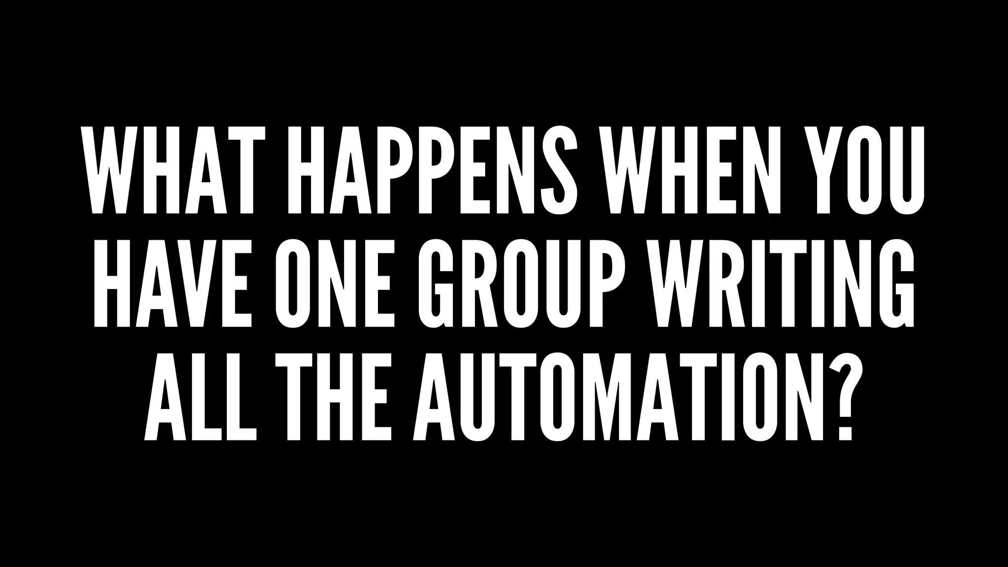 WHAT HAPPENS WHEN YOU
HAVE ONE GROUP WRITING
ALL THE AUTOMATION?
 