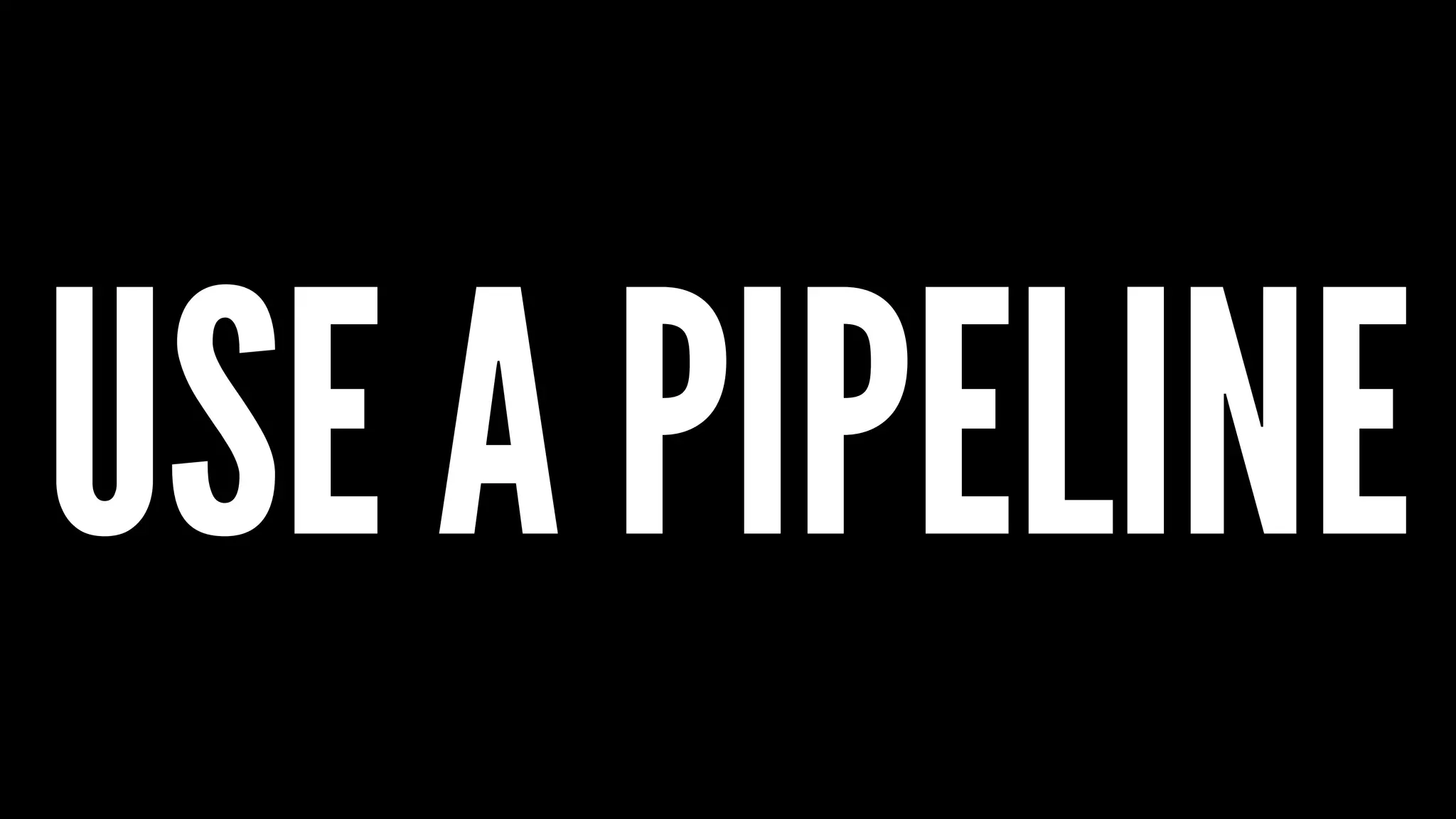 USE A PIPELINE
 