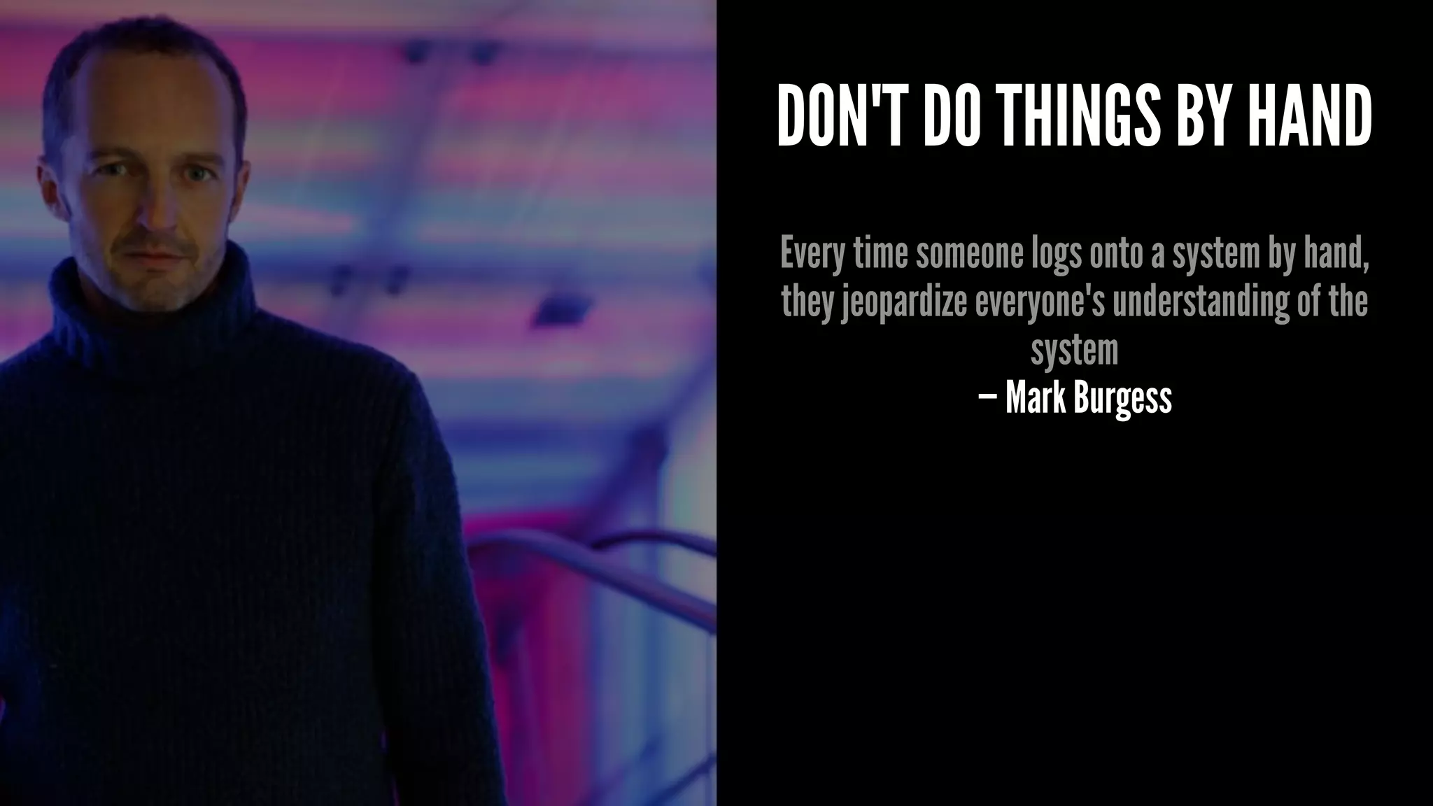 DON'T DO THINGS BY HAND
Every time someone logs onto a system by hand,
they jeopardize everyone's understanding of the
system
— Mark Burgess
 
