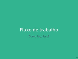 Fluxo de trabalho
Como faço isso?
14
 