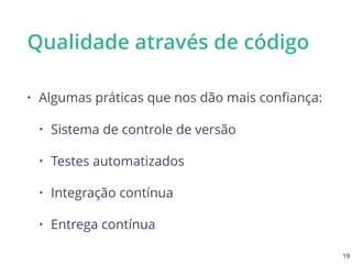 Qualidade através de código
• Algumas práticas que nos dão mais conﬁança:
• Sistema de controle de versão
• Testes automatizados
• Integração contínua
• Entrega contínua
19
 