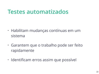 Testes automatizados
• Habilitam mudanças contínuas em um
sistema
• Garantem que o trabalho pode ser feito
rapidamente
• Identiﬁcam erros assim que possível
22
 