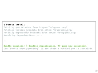 $ bundle install
Fetching gem metadata from https://rubygems.org/
Fetching version metadata from https://rubygems.org/
Fetching dependency metadata from https://rubygems.org/
Resolving dependencies.......
...
Bundle complete! 4 Gemfile dependencies, 77 gems now installed.
Use `bundle show [gemname]` to see where a bundled gem is installed.
33
 