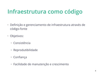 Infraestrutura como código
• Deﬁnição e gerenciamento de infraestrutura através de
código-fonte
• Objetivos:
• Consistência
• Reprodutibilidade
• Conﬁança
• Facilidade de manutenção e crescimento
4
 