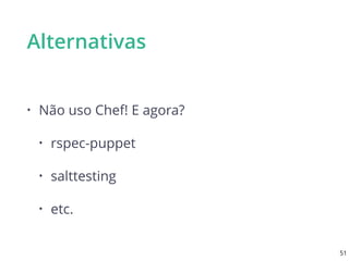 Alternativas
• Não uso Chef! E agora?
• rspec-puppet
• salttesting
• etc.
51
 