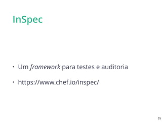 InSpec
• Um framework para testes e auditoria
• https://www.chef.io/inspec/
55
 