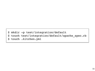 $ mkdir -p test/integration/default
$ touch test/integration/default/apache_spec.rb
$ touch .kitchen.yml
59
 