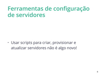 Ferramentas de conﬁguração
de servidores
• Usar scripts para criar, provisionar e
atualizar servidores não é algo novo!
8
 