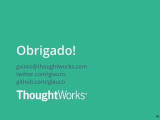 Obrigado!
gvinici@thoughtworks.com
twitter.com/glauco
github.com/glauco
86
 