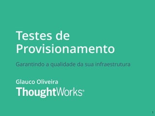 Testes de
Provisionamento
Garantindo a qualidade da sua infraestrutura
Glauco Oliveira
1
 