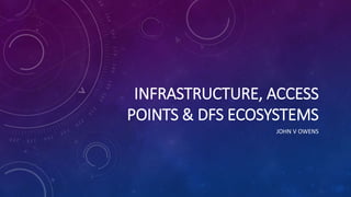 INFRASTRUCTURE, ACCESS
POINTS & DFS ECOSYSTEMS
JOHN V OWENS
 