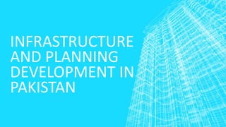 INFRASTRUCTURE
AND PLANNING
DEVELOPMENT IN
PAKISTAN
 