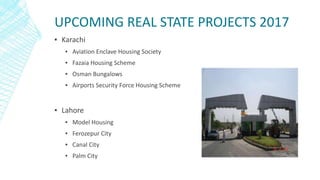 UPCOMING REAL STATE PROJECTS 2017
▪ Karachi
▪ Aviation Enclave Housing Society
▪ Fazaia Housing Scheme
▪ Osman Bungalows
▪...