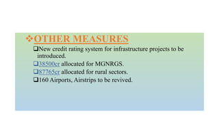 OTHER MEASURES
New credit rating system for infrastructure projects to be
introduced.
38500cr allocated for MGNRGS.
87765cr allocated for rural sectors.
160 Airports, Airstrips to be revived.
 