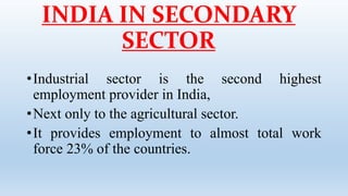 INDIA IN SECONDARY
SECTOR
•Industrial sector is the second highest
employment provider in India,
•Next only to the agricultural sector.
•It provides employment to almost total work
force 23% of the countries.
 