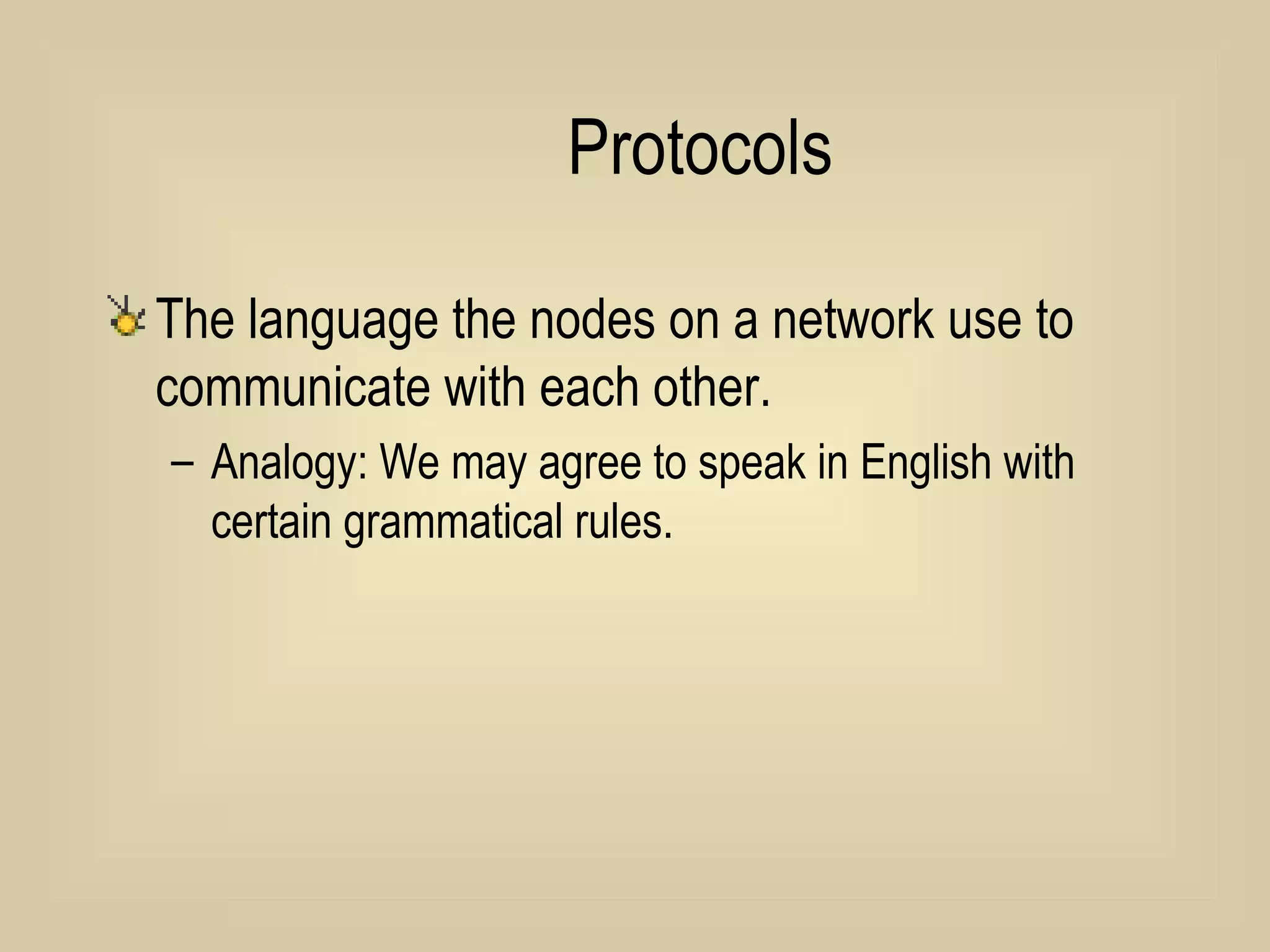 Protocols The language the nodes on a network use to communicate with each other. Analogy: We may agree to speak in English with certain grammatical rules. 