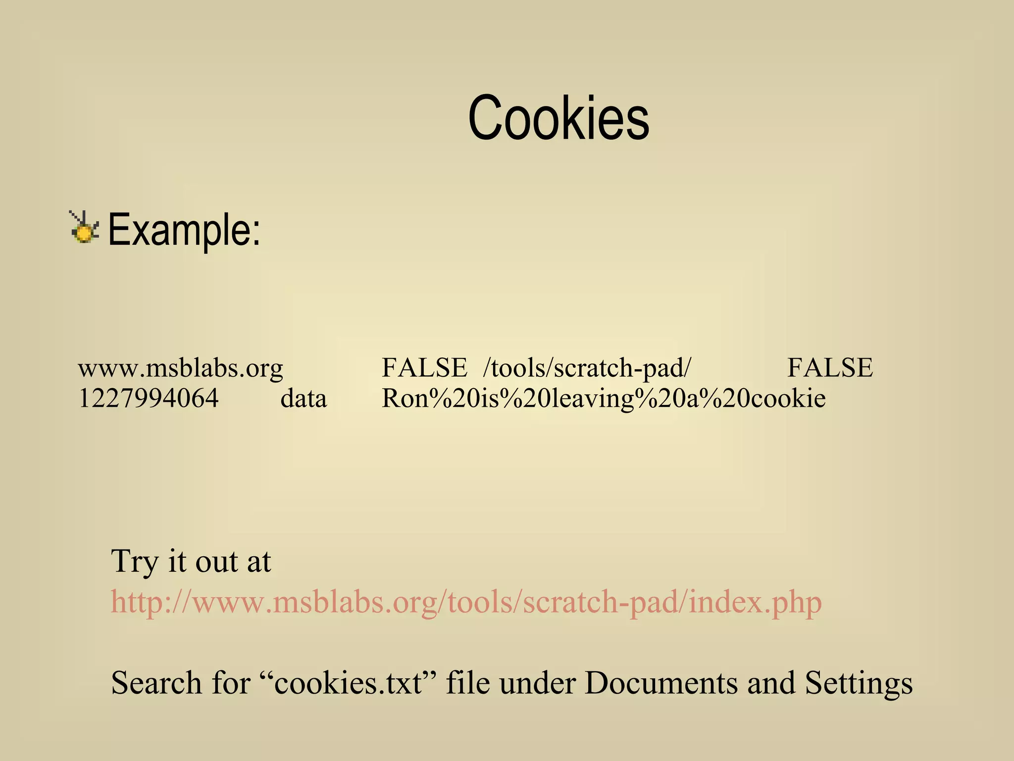 Cookies Example: www.msblabs.org FALSE /tools/scratch-pad/ FALSE 1227994064 data Ron%20is%20leaving%20a%20cookie Try it out at  http://www.msblabs.org/tools/scratch-pad/index.php Search for “cookies.txt” file under Documents and Settings 