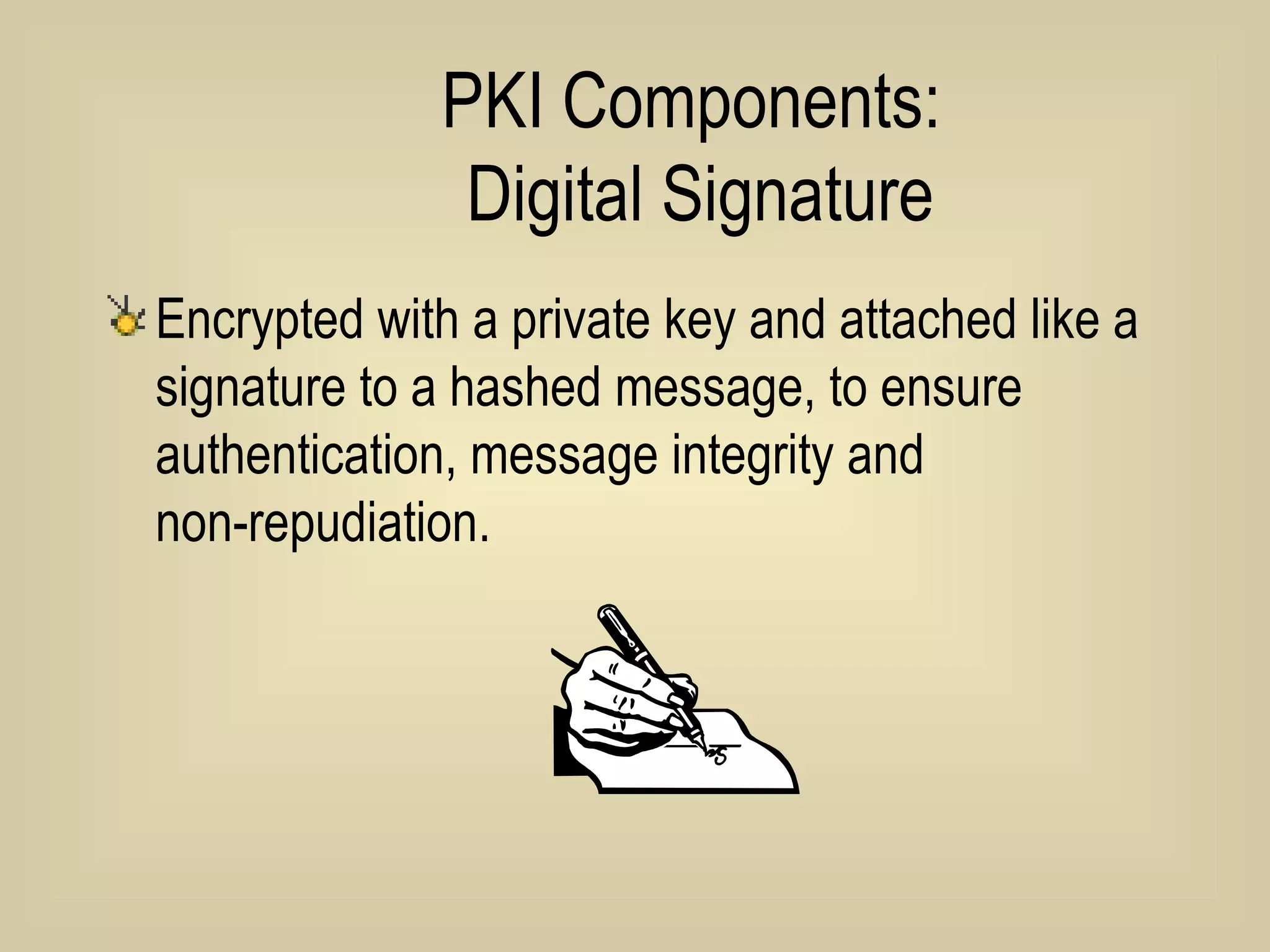PKI Components:  Digital Signature Encrypted with a private key and attached like a signature to a hashed message, to ensure authentication, message integrity and  non-repudiation. 