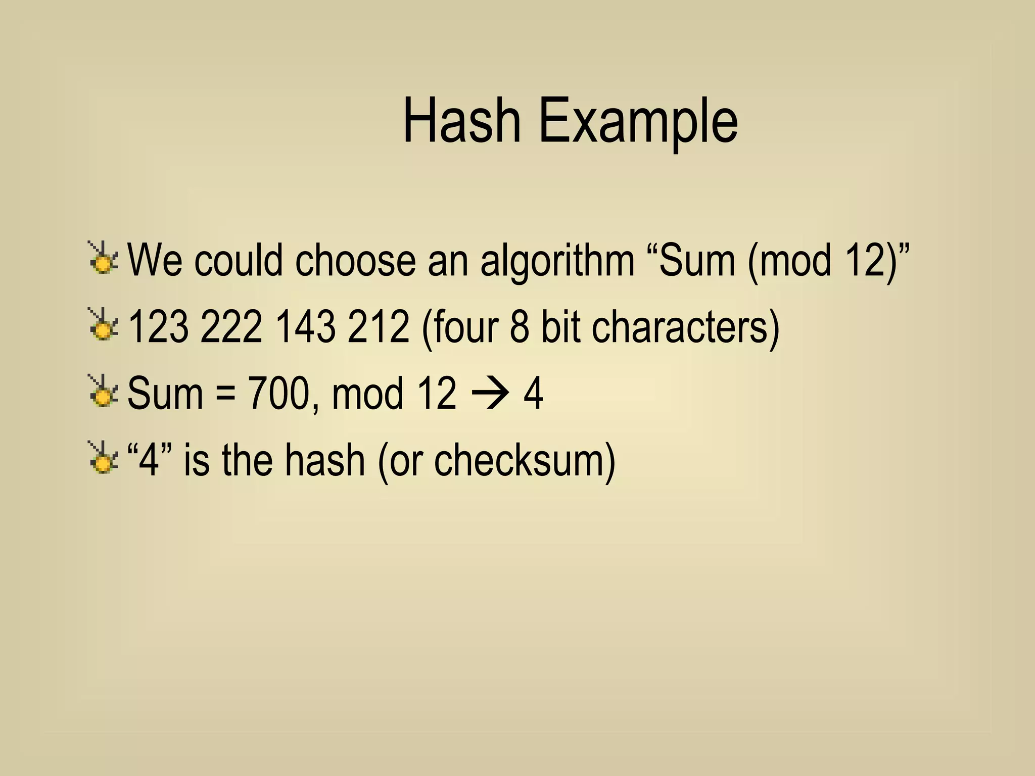 Hash Example We could choose an algorithm “Sum (mod 12)” 123 222 143 212 (four 8 bit characters) Sum = 700, mod 12    4 “4” is the hash (or checksum)  