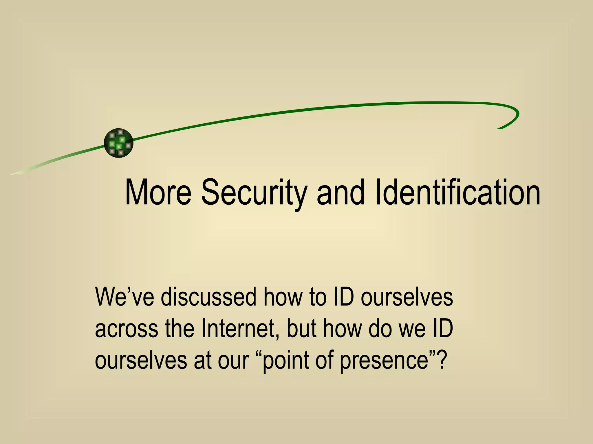More Security and Identification We’ve discussed how to ID ourselves across the Internet, but how do we ID ourselves at our “point of presence”? 