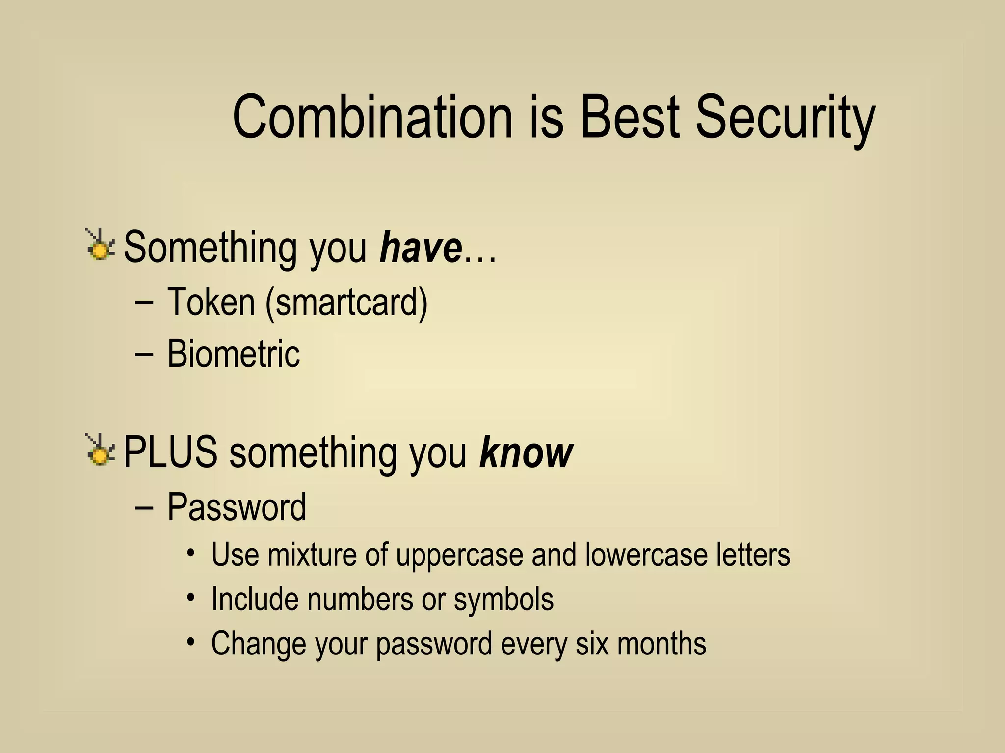 Combination is Best Security Something you  have … Token (smartcard) Biometric PLUS something you  know Password Use mixture of uppercase and lowercase letters Include numbers or symbols Change your password every six months 