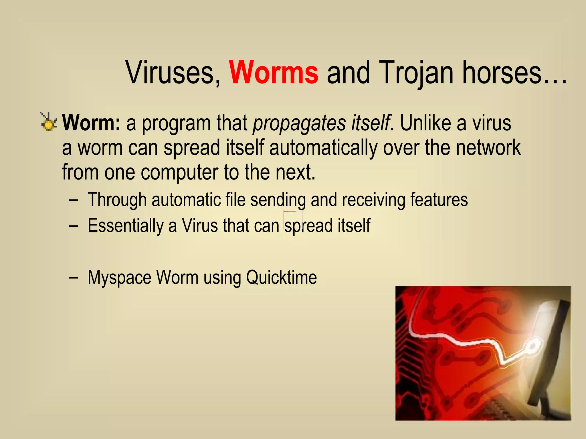 Worm:  a program that  propagates itself . Unlike a virus a worm can spread itself automatically over the network from one computer to the next.  Through automatic file sending and receiving features Essentially a Virus that can spread itself Myspace Worm using Quicktime Viruses,  Worms  and Trojan horses… 