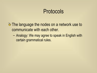 Protocols The language the nodes on a network use to communicate with each other. Analogy: We may agree to speak in English with certain grammatical rules. 