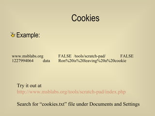 Cookies Example: www.msblabs.org FALSE /tools/scratch-pad/ FALSE 1227994064 data Ron%20is%20leaving%20a%20cookie Try it out at  http://www.msblabs.org/tools/scratch-pad/index.php Search for “cookies.txt” file under Documents and Settings 