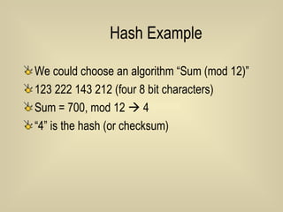 Hash Example We could choose an algorithm “Sum (mod 12)” 123 222 143 212 (four 8 bit characters) Sum = 700, mod 12    4 “4” is the hash (or checksum)  