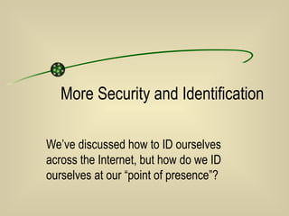 More Security and Identification We’ve discussed how to ID ourselves across the Internet, but how do we ID ourselves at our “point of presence”? 