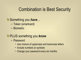 Combination is Best Security Something you  have … Token (smartcard) Biometric PLUS something you  know Password Use mixture of uppercase and lowercase letters Include numbers or symbols Change your password every six months 