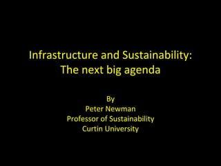 Infrastructure and Sustainability:
       The next big agenda

                   By
            Peter Newman
       Professor of Sustainability
           Curtin University
 