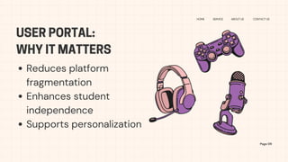 USER PORTAL:
WHY IT MATTERS
HOME SERVICE ABOUT US CONTACT US
Reduces platform
fragmentation
Enhances student
independence
Supports personalization
Page 09
 