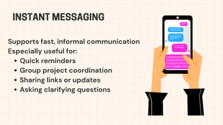 INSTANT MESSAGING
Supports fast, informal communication
Especially useful for:
Quick reminders
Group project coordination
Sharing links or updates
Asking clarifying questions
 