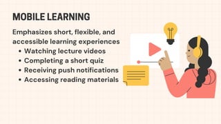 Emphasizes short, flexible, and
accessible learning experiences
Watching lecture videos
Completing a short quiz
Receiving push notifications
Accessing reading materials
MOBILE LEARNING
 