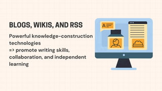 Powerful knowledge-construction
technologies
=> promote writing skills,
collaboration, and independent
learning
BLOGS, WIKIS, AND RSS
 