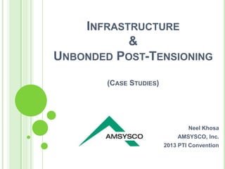 INFRASTRUCTURE
&
UNBONDED POST-TENSIONING
(CASE STUDIES)
Neel Khosa
AMSYSCO, Inc.
2013 PTI Convention
 