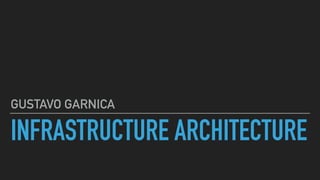 INFRASTRUCTURE ARCHITECTURE
GUSTAVO GARNICA
 
