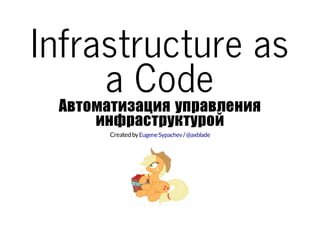 Infrastructure as 
a Code Автоматизация управления 
инфраструктурой 
Created by Eugene Sypachev / @axblade 
 