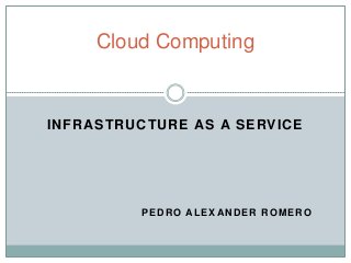 Cloud Computing



INFRASTRUCTURE AS A SERVICE




         PEDRO ALEXANDER ROMERO
 