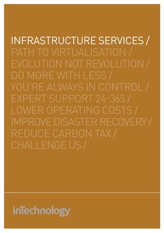 INFRASTRUCTURE SERVICES /
path to virtualisation /
evolution not revolution /
do more with less /
you’re always in control /
expert support 24-365 /
lower operating costs /
improve disaster recovery /
reduce carbon tax /
challenge us /
 