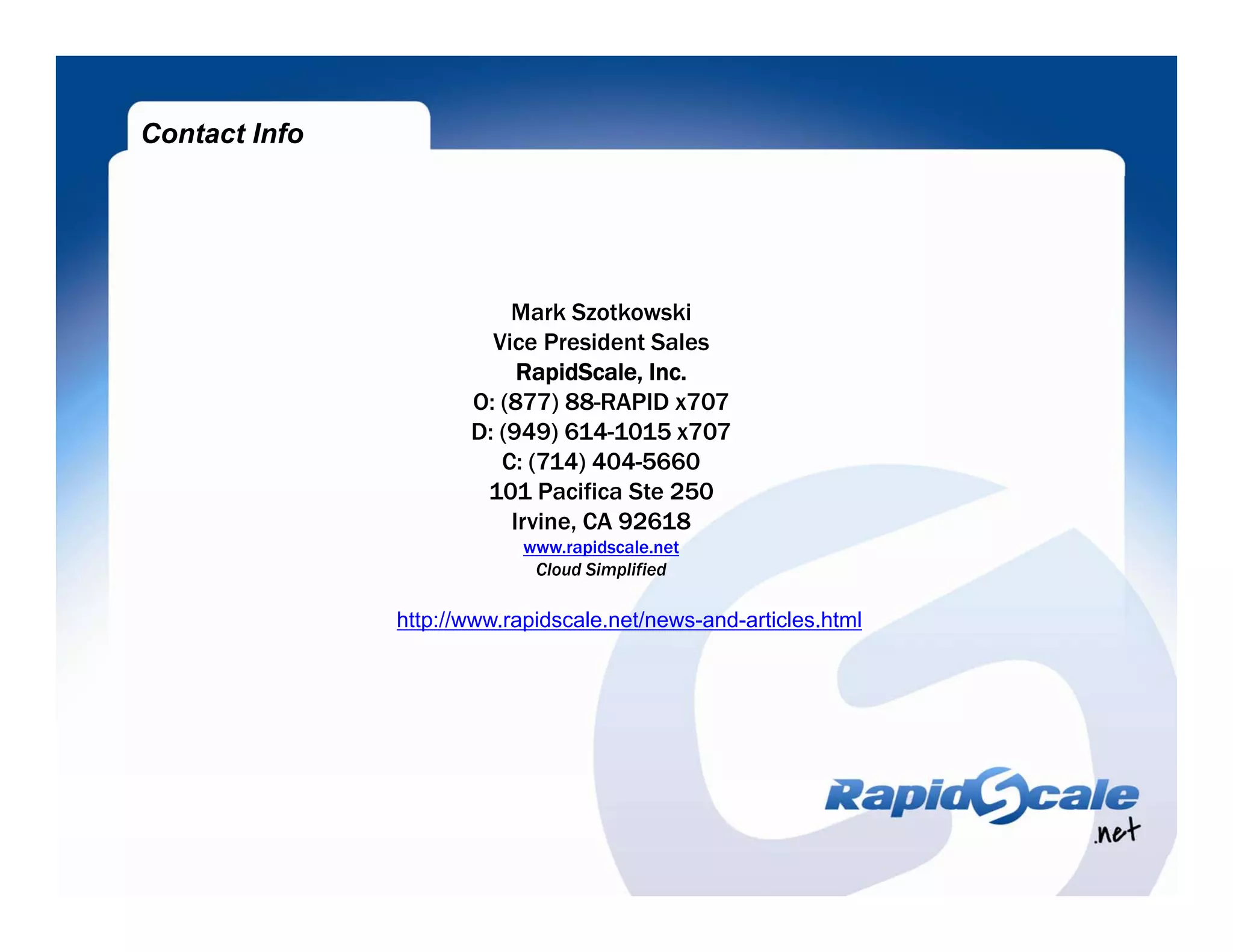 Contact Info




                          Mark Szotkowski
                        Vice President Sales
                           RapidScale, Inc.
                      O: (877) 88-RAPID x707
                      D: (949) 614-1015 x707
                         C: (714) 404-5660
                       101 Pacifica Ste 250
                          Irvine, CA 92618
                            www.rapidscale.net
                             Cloud Simplified

               http://www.rapidscale.net/news-and-articles.html
 