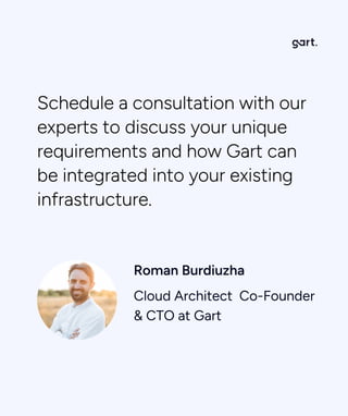Schedule a consultation with our
experts to discuss your unique
requirements and how Gart can
be integrated into your existing
infrastructure.
Roman Burdiuzha

Cloud Architect Co-Founder
& CTO at Gart
 