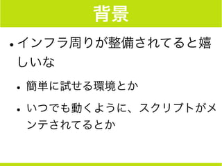背景
•インフラ周りが整備されてると嬉
しいな
•簡単に試せる環境とか
•いつでも動くように、スクリプトがメ
ンテされてるとか
 