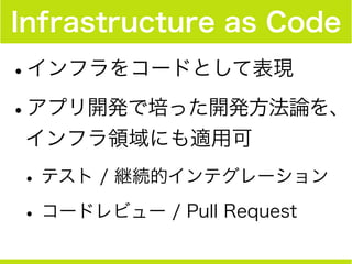 Infrastructure as Code
•インフラをコードとして表現
•アプリ開発で培った開発方法論を、
インフラ領域にも適用可
•テスト / 継続的インテグレーション
•コードレビュー / Pull Request
 