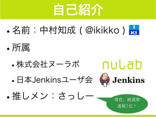 自己紹介
•名前：中村知成 ( @ikikko )
•所属
•株式会社ヌーラボ
•日本Jenkinsユーザ会
•推しメン：さっしー 現在、総選挙
速報1位！
 